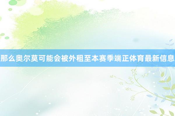 那么奥尔莫可能会被外租至本赛季端正体育最新信息