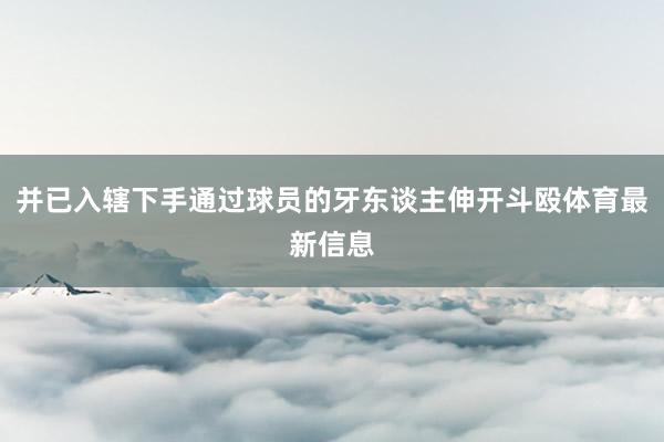 并已入辖下手通过球员的牙东谈主伸开斗殴体育最新信息