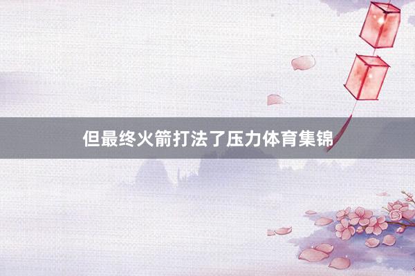 但最终火箭打法了压力体育集锦