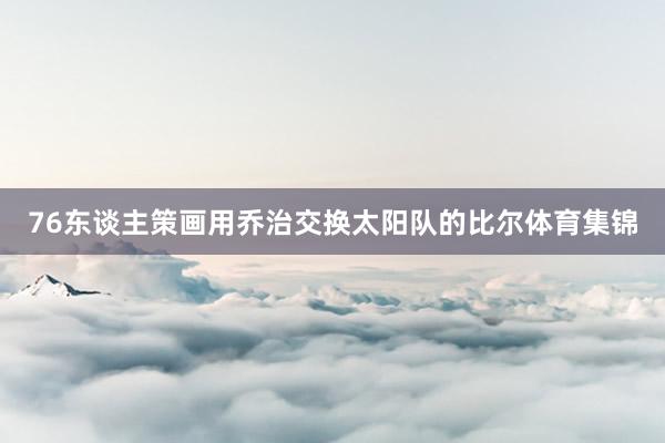 76东谈主策画用乔治交换太阳队的比尔体育集锦