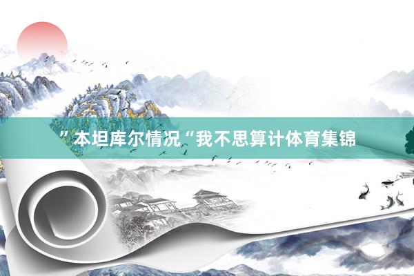 ”本坦库尔情况“我不思算计体育集锦