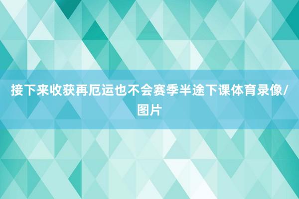接下来收获再厄运也不会赛季半途下课体育录像/图片