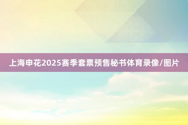 上海申花2025赛季套票预售秘书体育录像/图片