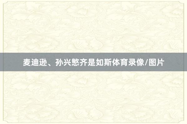 麦迪逊、孙兴慜齐是如斯体育录像/图片