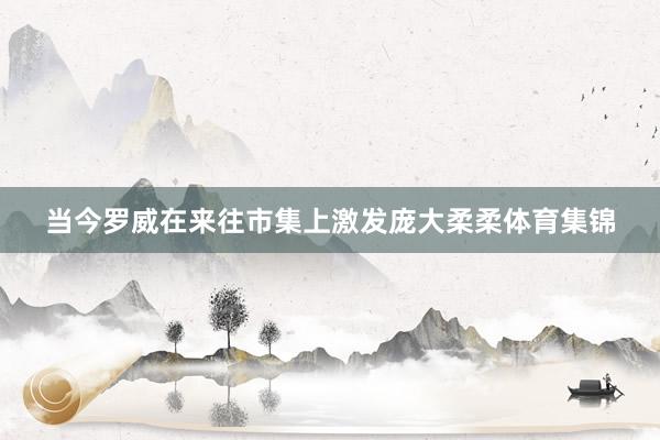 当今罗威在来往市集上激发庞大柔柔体育集锦