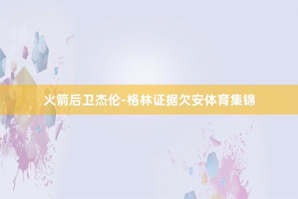 火箭后卫杰伦-格林证据欠安体育集锦