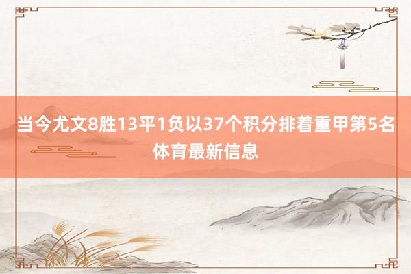 当今尤文8胜13平1负以37个积分排着重甲第5名体育最新信息