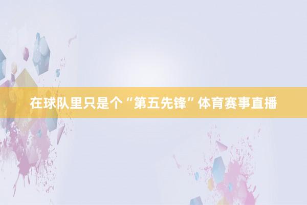 在球队里只是个“第五先锋”体育赛事直播