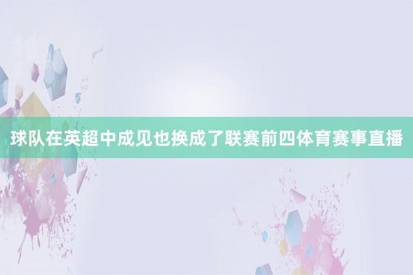 球队在英超中成见也换成了联赛前四体育赛事直播