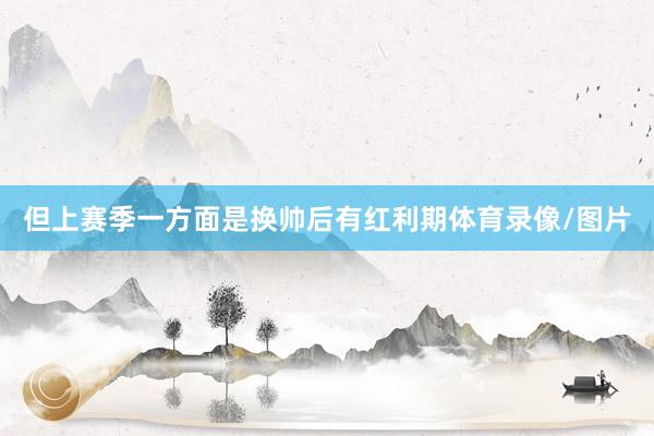 但上赛季一方面是换帅后有红利期体育录像/图片