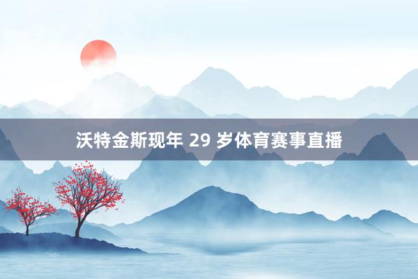 沃特金斯现年 29 岁体育赛事直播