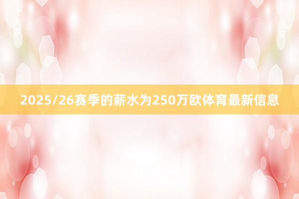 2025/26赛季的薪水为250万欧体育最新信息