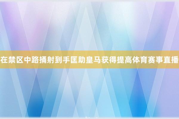 在禁区中路捅射到手匡助皇马获得提高体育赛事直播
