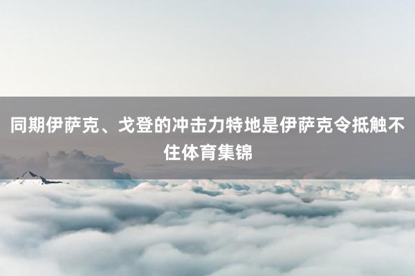 同期伊萨克、戈登的冲击力特地是伊萨克令抵触不住体育集锦