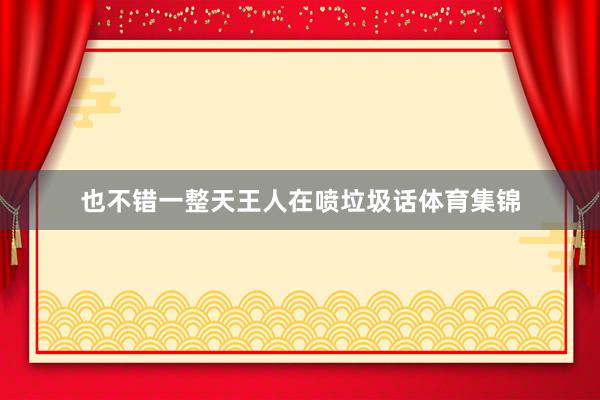 也不错一整天王人在喷垃圾话体育集锦