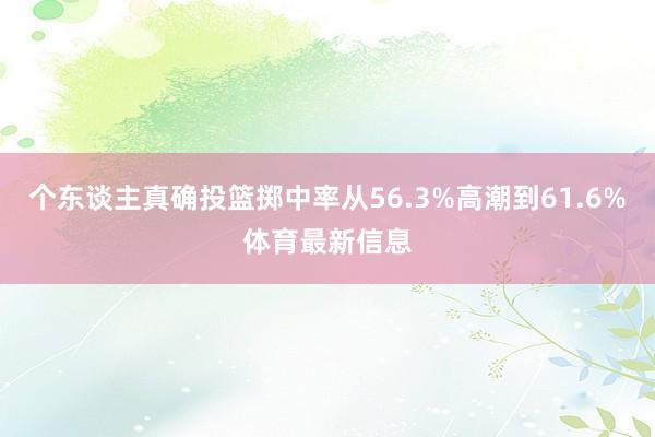 个东谈主真确投篮掷中率从56.3%高潮到61.6%体育最新信息