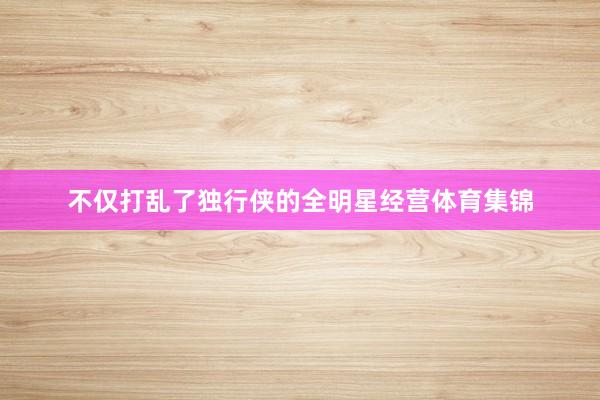 不仅打乱了独行侠的全明星经营体育集锦