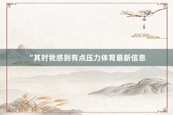 “其时我感到有点压力体育最新信息