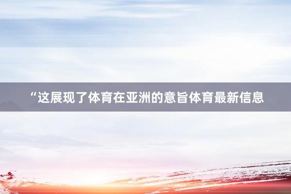 “这展现了体育在亚洲的意旨体育最新信息