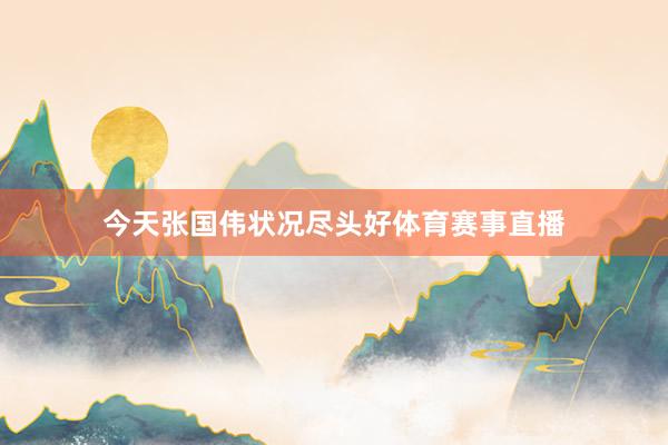 今天张国伟状况尽头好体育赛事直播
