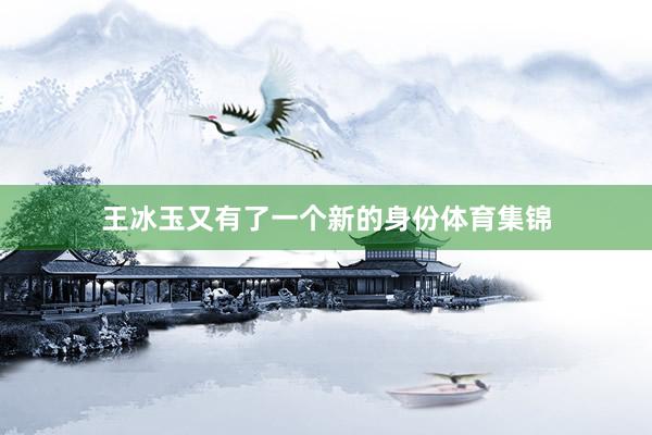 王冰玉又有了一个新的身份体育集锦