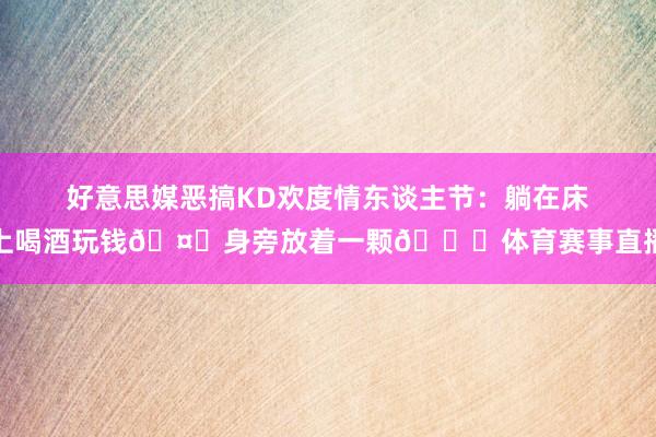好意思媒恶搞KD欢度情东谈主节：躺在床上喝酒玩钱🤑身旁放着一颗🏀体育赛事直播