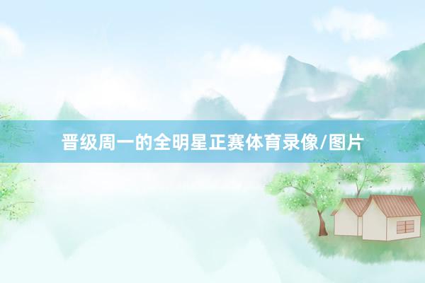 晋级周一的全明星正赛体育录像/图片