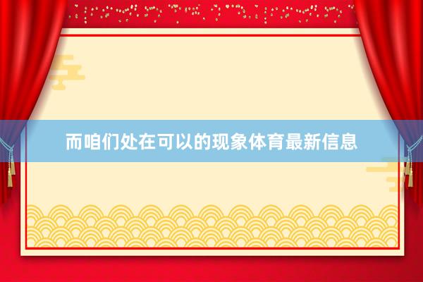而咱们处在可以的现象体育最新信息