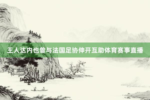 王人达内也曾与法国足协伸开互助体育赛事直播