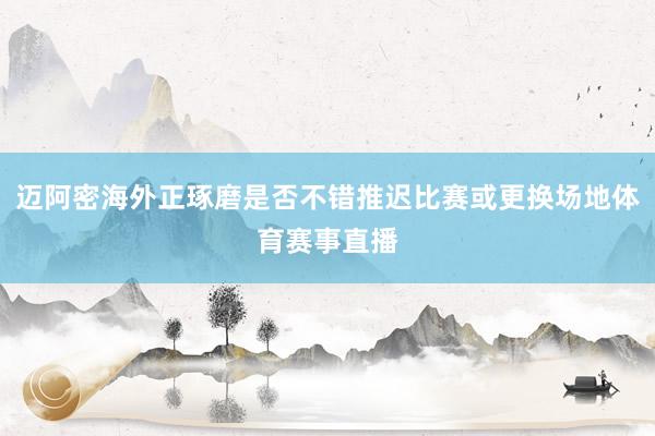 迈阿密海外正琢磨是否不错推迟比赛或更换场地体育赛事直播