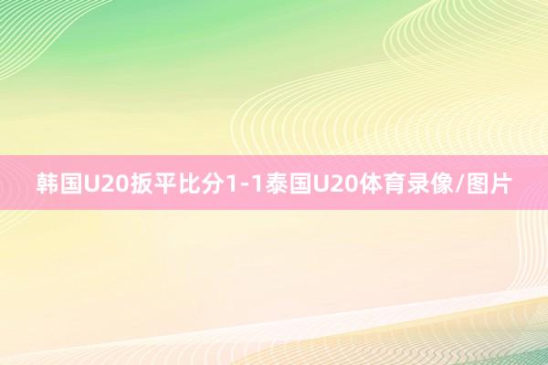 韩国U20扳平比分1-1泰国U20体育录像/图片