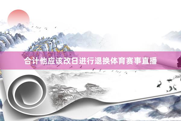 合计他应该改日进行退换体育赛事直播
