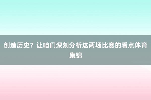 创造历史？让咱们深刻分析这两场比赛的看点体育集锦