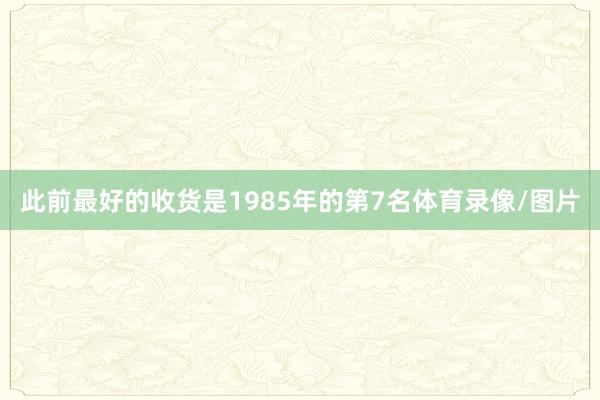此前最好的收货是1985年的第7名体育录像/图片