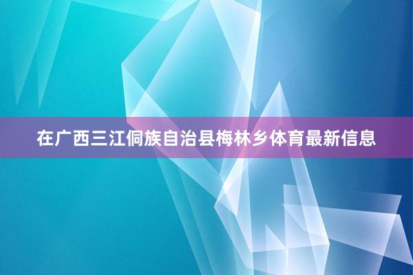 在广西三江侗族自治县梅林乡体育最新信息