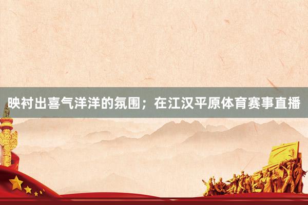 映衬出喜气洋洋的氛围；在江汉平原体育赛事直播