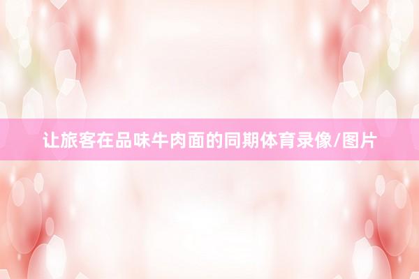 让旅客在品味牛肉面的同期体育录像/图片