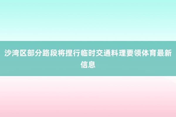 沙湾区部分路段将捏行临时交通料理要领体育最新信息
