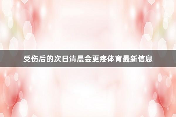 受伤后的次日清晨会更疼体育最新信息