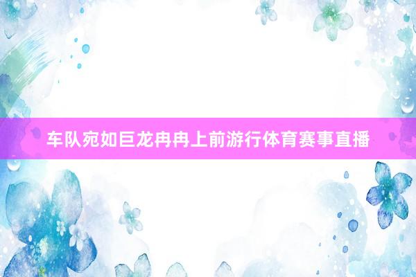 车队宛如巨龙冉冉上前游行体育赛事直播