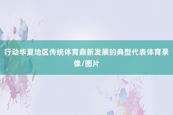 行动华夏地区传统体育鼎新发展的典型代表体育录像/图片