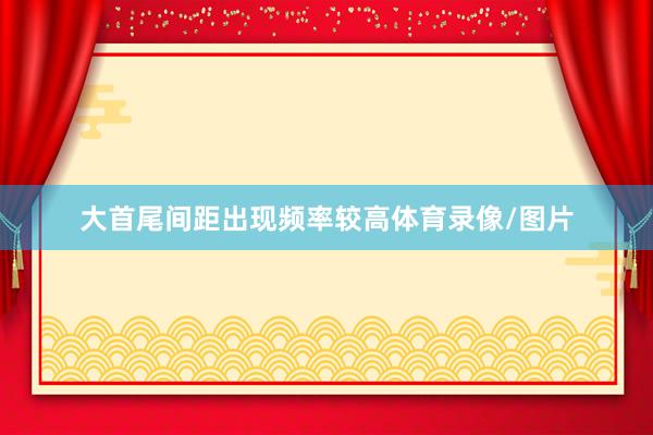 大首尾间距出现频率较高体育录像/图片