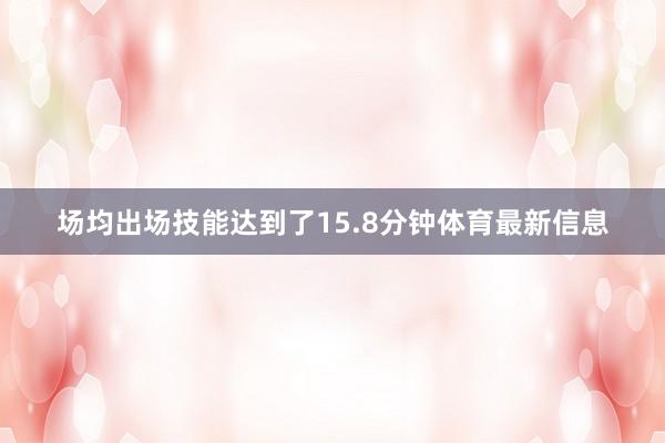 场均出场技能达到了15.8分钟体育最新信息