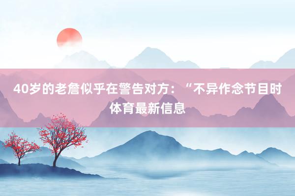 40岁的老詹似乎在警告对方：“不异作念节目时体育最新信息