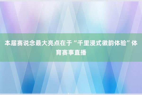 本届赛说念最大亮点在于“千里浸式徽韵体验”体育赛事直播
