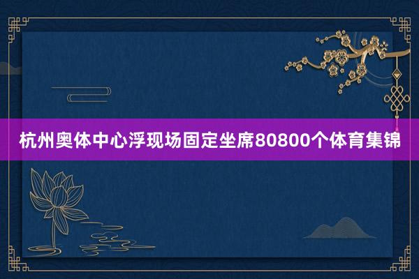 杭州奥体中心浮现场固定坐席80800个体育集锦