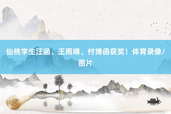 仙桃学生汪涵、王雨晴、付博函获奖！体育录像/图片