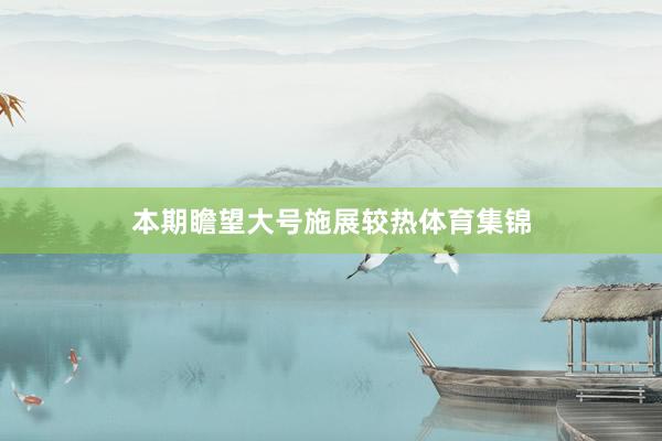本期瞻望大号施展较热体育集锦