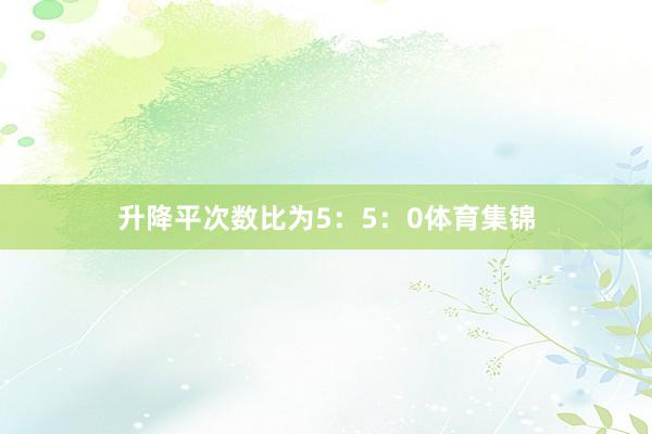 升降平次数比为5：5：0体育集锦