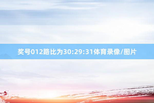 奖号012路比为30:29:31体育录像/图片